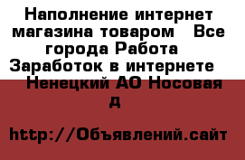 Наполнение интернет магазина товаром - Все города Работа » Заработок в интернете   . Ненецкий АО,Носовая д.